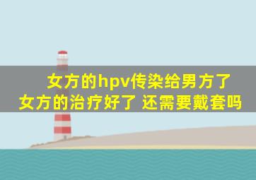 女方的hpv传染给男方了 女方的治疗好了 还需要戴套吗